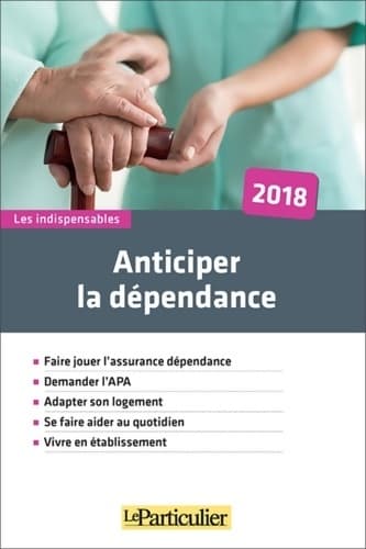 Anticiper la dépendance 2018 : Faire jouer l'assurance dépendance. Demander l'APA. Adapter son logement. Se faire aider au quotidien. Vivre en